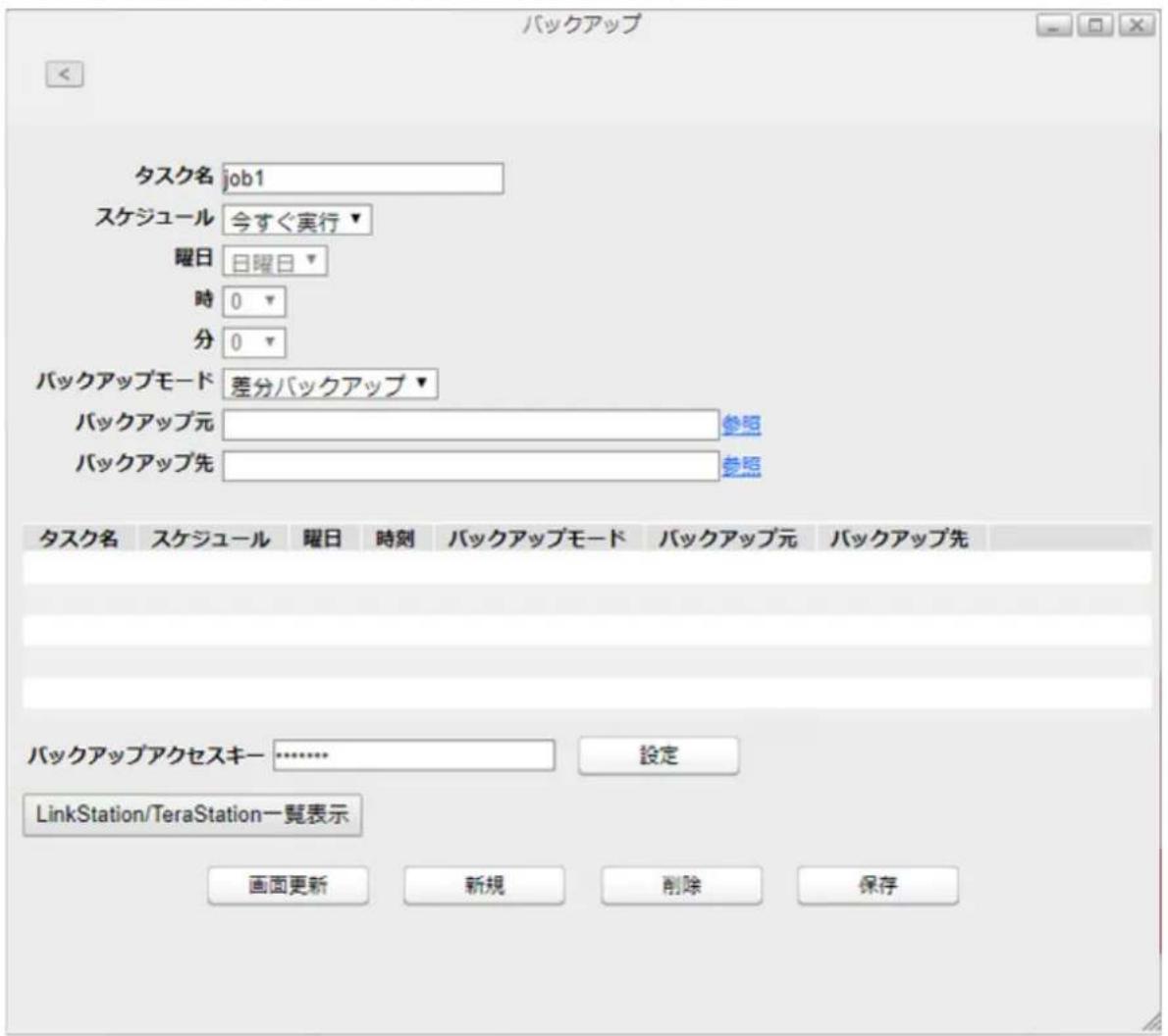 バックアップ タスク名 job1 スケジュール 今すぐ実行▼ 曜日 日曜日▼ 時 0 ▼ 分 0 ▼ バックアップモード 差分バックアップ▼ バックアップ元 参照 バックアップ先 参照 タスク名 スケジュール 曜日 時刻 バックアップモード バックアップ元 バックアップ先 バックアップアクセスキー ……………… 設定 LinkStation/TeraStation一覧表示 画面更新 新規 削除 保存
