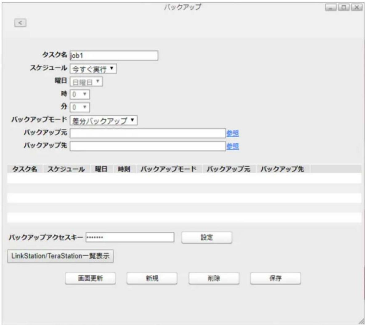 バックアップ タスク名 job1 スケジュール 今すぐ実行▼ 曜日 日曜日▼ 時 0▼ 分 0▼ バックアップモード 差分バックアップ▼ バックアップ元 参照 バックアップ先 参照 タスク名 スケジュール 曜日 時刻 バックアップモード バックアップ元 バックアップ先 バックアップアクセスキー ……………… 設定 LinkStation/TeraStation一覧表示 画面更新 新規 削除 保存