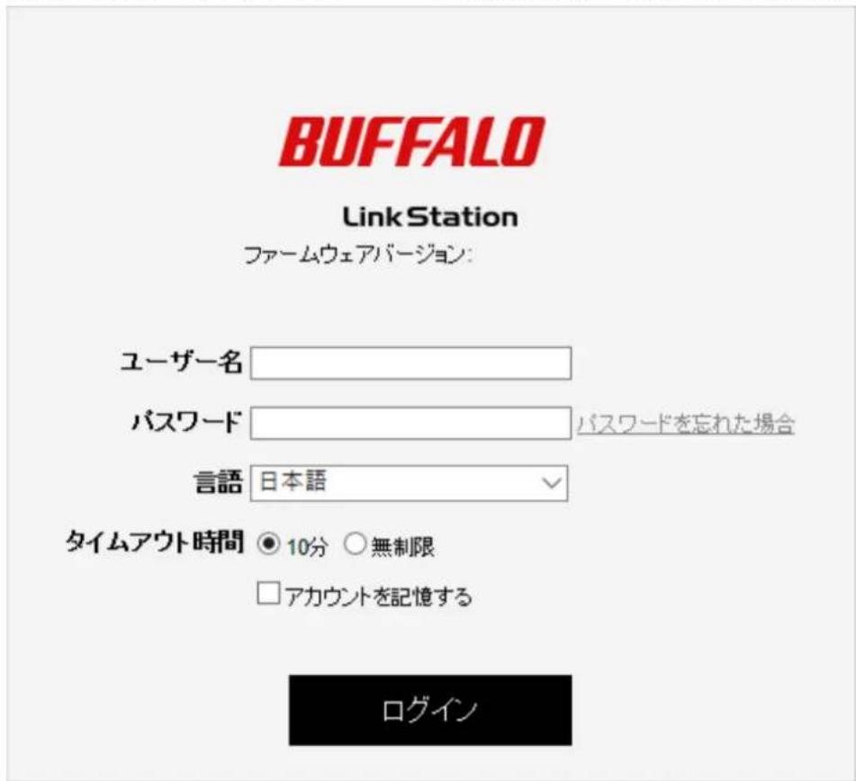 BUFFALO Link Station ファームウェアバージョン: ユーザー名 パスワード パスワードを忘れた場合 言語 日本語 タイムアウト時間 ○ 10分 ○無制限 □アカウントを記憶する ログイン