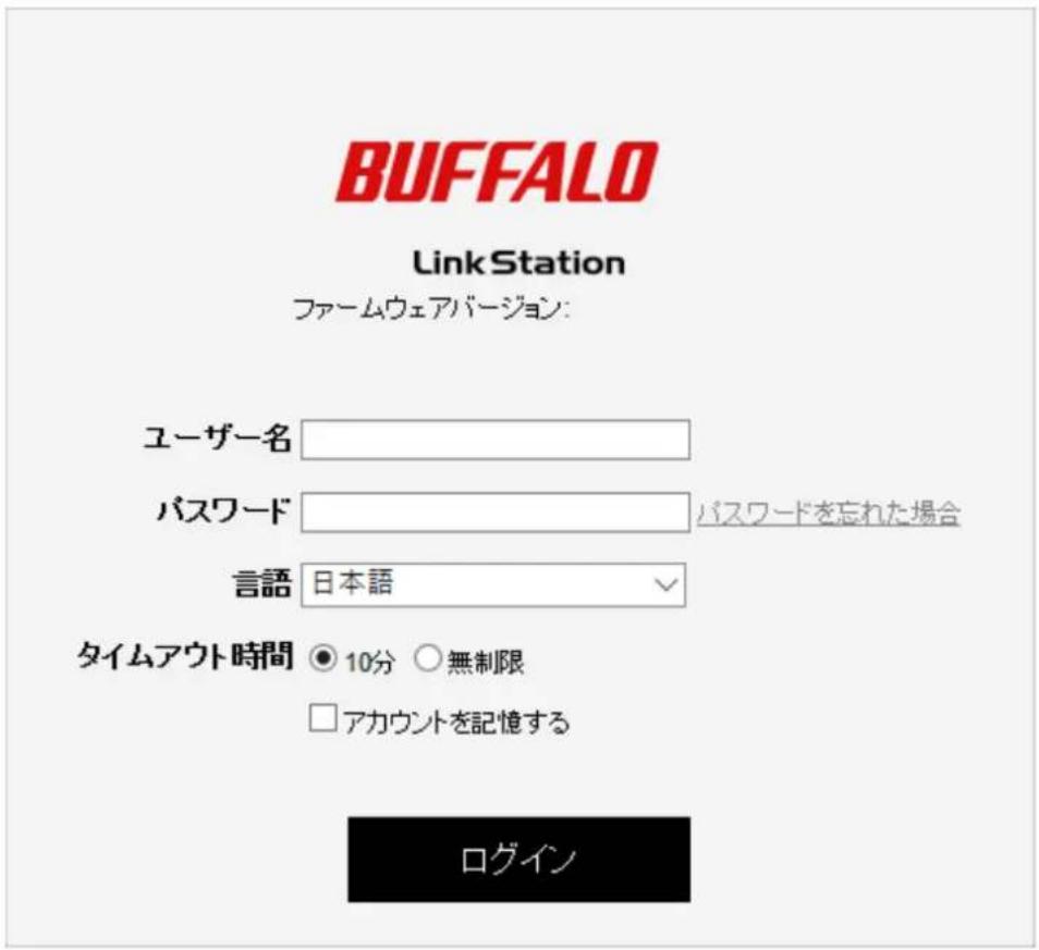 BUFFALO Link Station ファームウェアバージョン: ユーザー名 パスワード パスワードを忘れた場合 言語 日本語 タイムアウト時間 ○ 10分 ○ 無制限 □ アカウントを記憶する ログイン
