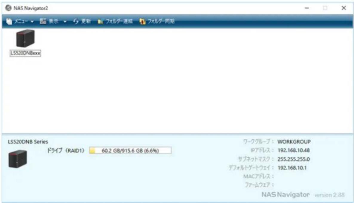 NAS Navigator2 メニュー ▼ 显示 ▼ 更新 フォルダー連続 フォルダー同期 LSS20DNBxxxx LSS20DNB Series ドライブ (RAID1) 60.2 GB/915.6 GB (6.6%) ワークグループ : WORKGROUP IPアドレス : 192.168.10.48 サブネットマスク : 255.255.255.0 デフォルトゲートウェイ : 192.168.10.1 MACアドレス : ファームウェア : NAS Navigator version 2.88