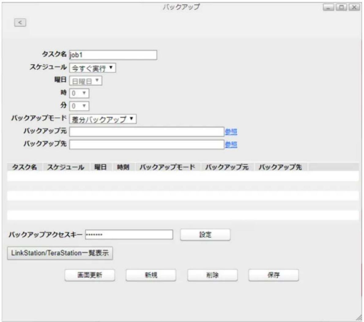 バックアップ タスク名 job1 スケジュール 今すぐ実行▼ 曜日 日曜日▼ 時 0 ▼ 分 0 ▼ バックアップモード 差分バックアップ▼ バックアップ元 参照 バックアップ先 参照 タスク名 スケジュール 曜日 時刻 バックアップモード バックアップ元 バックアップ先 バックアップアクセスキー ……………… 設定 LinkStation/TeraStation一覧表示 画面更新 新規 削除 保存