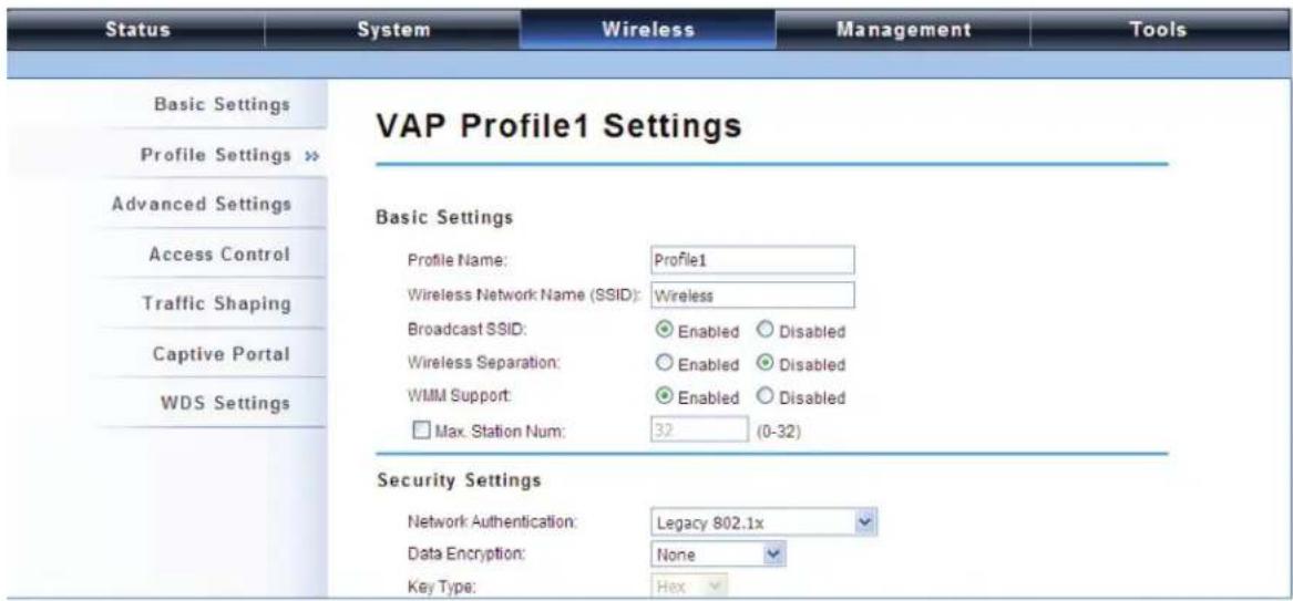 Status System Wireless Management Tools Basic Settings Profile Settings >> Advanced Settings Access Control Traffic Shaping Captive Portal WDS Settings VAP Profile1 Settings Basic Settings Profile Name: Profile1 Wireless Network Name (SSID): Wireless Broadcast SSID: Enabled Disabled Wireless Separation: Enabled Disabled WMM Support: Enabled Disabled Max. Station Num: 32 (0-32) Security Settings Network Authentication: Legacy 802.1x Data Encryption: None Key Type: Hex