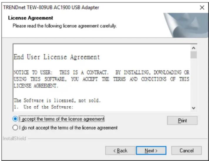 TRENDnet TEW-809UB AC1900 USB Adapter License Agreement Please read the following license agreement carefully. End User License Agreement NOTICE TO USER: THIS IS A CONTRACT. BY INSTALLING, DOWNLOADING OR USING THIS SOFTWARE, YOU ACCEPT THE TERMS AND CONDITIONS OF THIS LICENSE AGREEMENT. The Software is licensed, not sold. 1. Use of the Software: I accept the terms of the license agreement I do not accept the terms of the license agreement InstallShield < Back Next > Cancel