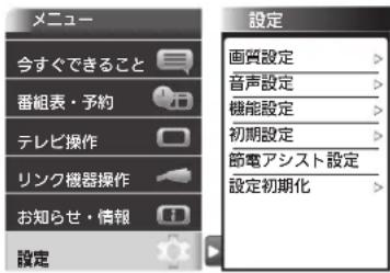 メニュー 今すぐできること 番組表・予約 テレビ操作 リンク機器操作 お知らせ・情報 設定 設定 画質設定 音声設定 機能設定 初期設定 節電アシスト設定 設定初期化