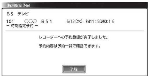 時刻指定予約 BS テレビ 101 ○○○ BS 1 6/12(水) PM11:50AM0:1 6 - 時刻指定予約 - レコーダーへの予約登録が完了しました。 予約内容は予約一覧で確認できます。 了解