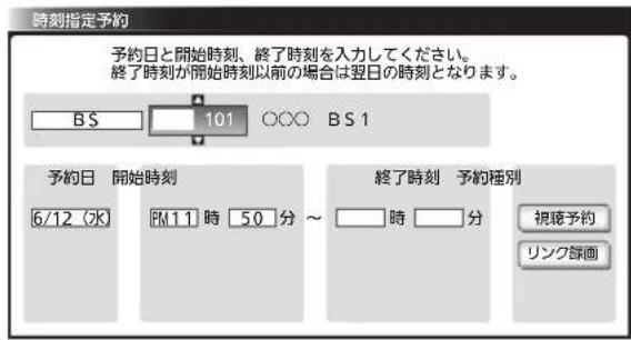時刻指定予約 予約日と開始時刻、終了時刻を入力してください。 終了時刻が開始時刻以前の場合は翌日の時刻となります。 BS 101 ○○○ BS 1 予約日 開始時刻 6/12 (水) PM11 時 50 分 ~ 終了時刻 予約種別 時 分 視聴予約 リンク録画