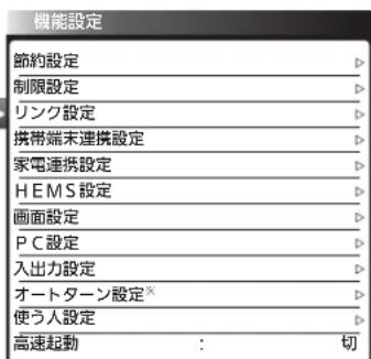 機能設定 節約設定 D> 制限設定 D> リンク設定 D> 携帯端末連携設定 D> 家電連携設定 D> H E M S 設定 D> 画面設定 D> P C 設定 D> 入出力設定 D> オートターン設定※ D> 使う人設定 D> 高速起動 : 切