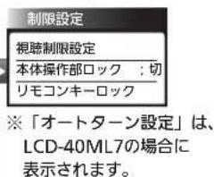 制限設定 視聴制限設定 本体操作部ロック:切 リモコンキーロック ※「オートターン設定」は、 LCD-40ML7の場合に 表示されます。