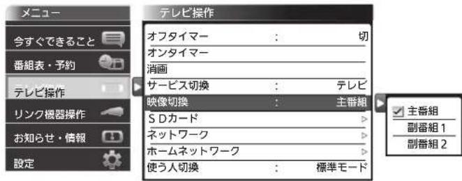メニュー 今すぐできること 番組表・予約 テレビ操作 リンク機器操作 お知らせ・情報 設定 テレビ操作 オフタイマー : 切 オンタイマー 消画 サービス切換 : テレビ 映像切換 : 主番組 S Dカード ネットワーク ホームネットワーク 使う人切換 : 標準モード 主番組 副番組1 副番組2