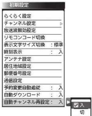 初期設定 らくらく設定 チャンネル設定 放送波無効設定 リモコンコード切換 表示文字サイズ切換:標準 時刻表示:入 アンテナ設定 居住地域設定 郵便番号設定 通信設定 予約変更自動追従:入 自動ダウンロード:入 自動チャンネル再設定:入 ☑ 入 切