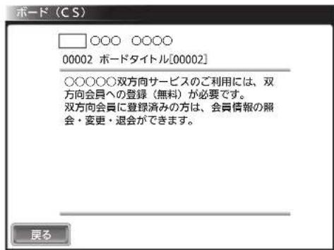 ボード (CS) ○○○ ○○○○ 00002 ボードタイトル[00002] ○○○○○双方向サービスのご利用には、双方向会員への登録（無料）が必要です。 双方向会員に登録済みの方は、会員情報の照会・変更・退会ができます。 戻る