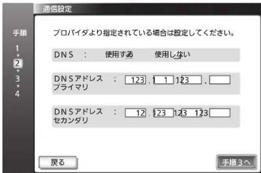 通信設定 プロバイダより指定されている場合は設定してください。 DNS : 使用する 使用しない DNSアドレス : 123.11123. プライマリ DNSアドレス : 12.123.123.123. セカンダリ 戻る 手順 3^