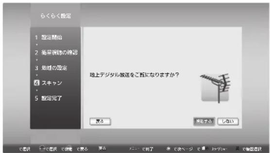 らくらく設定 1 設定開始 2 衛星視物の確認 3 地図の設定 4 スキャン 5 設定完了 地上デジタル散送をご旨になりますか? 戻る 来見する しない