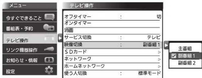 メニュー 今すぐできること 番組表・予約 テレビ操作 リンク機器操作 お知らせ・情報 設定 テレビ操作 オフタイマー : 切 オンタイマー 消画 サービス切換 : テレビ 映像切換 : 副番組1 S Dカード ネットワーク ホームネットワーク 使う人切換 : 標準モード 主番組 副番組1 副番組2