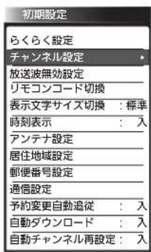初期設定 らくらく設定 チャンネル設定 放送波無効設定 リモコンコード切換 表示文字サイズ切換:標準 時刻表示:入 アンテナ設定 居住地域設定 郵便番号設定 通信設定 予約変更自動追従:入 自動ダウンロード:入 自動チャンネル再設定:入