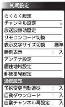 初期設定 らくらく設定 チャンネル設定 放送波無効設定 リモコンコード切換 表示文字サイズ切換:標準 時刻表示:入 アンテナ設定 居住地域設定 郵便番号設定 通信設定 予約変更自動追従:入 自動ダウンロード:入 自動チャンネル再設定:入