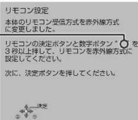 リモコン設定 本体のリモコン受信方式を赤外線方式に変更しました。 リモコンの決定ボタンと数字ボタン*を3秒以上挿して、リモコンを赤外線方式に設定してください。 次に、決定ボタンを挿してください。