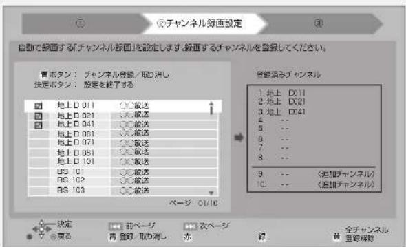 自動で線面する「チャンネル線面」を設定します。線面するチャンネルを登録してください。 寶ボタン:チャンネル登録/取り扱い 決定ボタン:設定を終了する 1. 地上 D011 2. 地上 D021 3. 地上 D041 4. -- 5. -- 6. -- 7. -- 8. -- 9. -- (追加チャンネル) 10. -- (追加チャンネル) ページ 01/10 決定 前ページ 次ページ 発る 青 登録/取り消し 水 縦 全チャンネル 登録解除