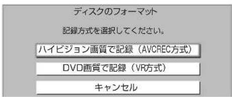 ディスクのフォーマット 記録方式を選択してください。 ハイビジョン画質で記録(AVCREC方式) DVD画質で記録(VR方式) キャンセル
