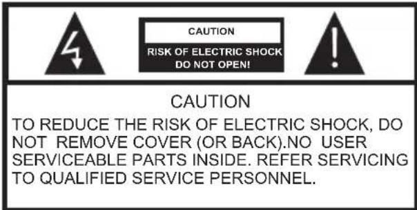 CAUTION RISK OF ELECTRIC SHOCK DO NOT OPEN! CAUTION TO REDUCE THE RISK OF ELECTRIC SHOCK, DO NOT REMOVE COVER (OR BACK).NO USER SERVICEABLE PARTS INSIDE. REFER SERVICING TO QUALIFIED SERVICE PERSONNEL.