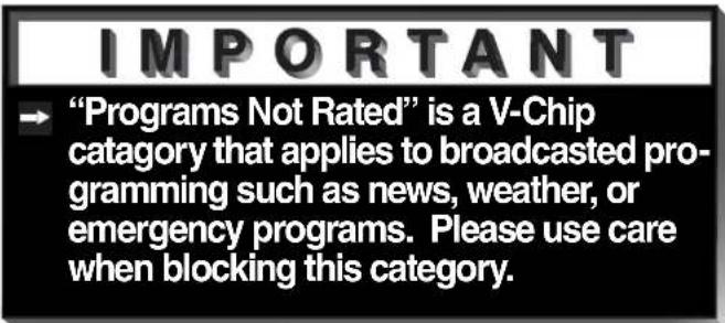 IMPORTANT → "Programs Not Rated" is a V-Chip category that applies to broadcasted pro- gramming such as news, weather, or emergency programs. Please use care when blocking this category.