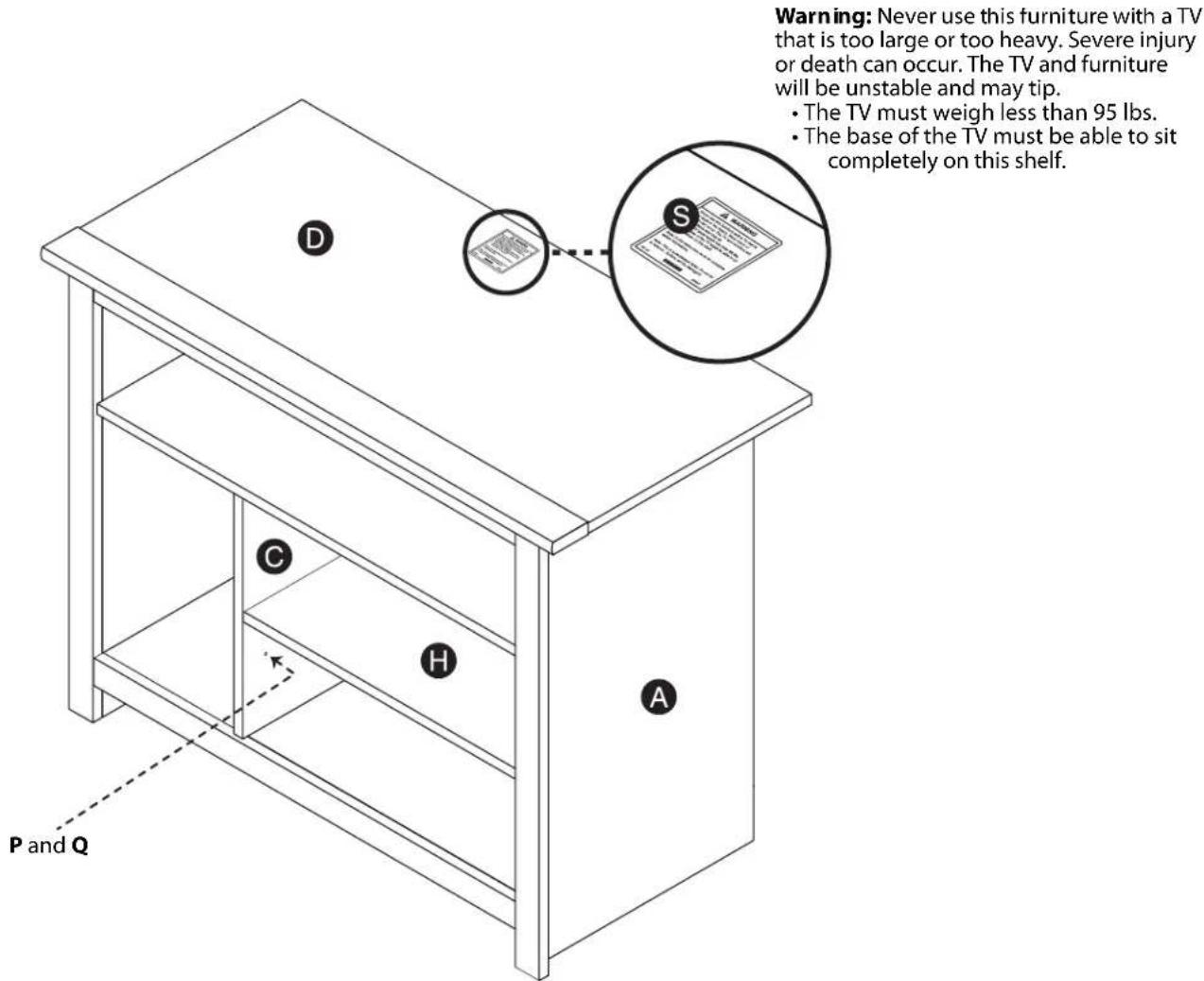Warning: Never use this furniture with a TV that is too large or too heavy. Severe injury or death can occur. The TV and furniture will be unstable and may tip. • The TV must weigh less than 95 lbs. • The base of the TV must be able to sit completely on this shelf. D S C H A P and Q