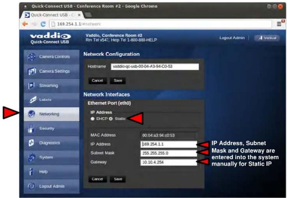 Quick-Connect USB - Conference Room #2 - Google Chrome Quick-Connect USB - C x 169.254.1.1/#network vaddio Quick-Connect USB Vaddio, Conference Room #2 Rm Tel x547, Hep Tel 1-800-888-HELP Logout Admin Vertical Network Configuration Hostname vaddio-qc-usb-00-04-A3-94-C0-53 Cancel Save Network Interfaces Ethernet Port (eth0) IP Address ● DHCP ● Static MAC Address 00:04:a3:94:c0:53 IP Address b69.254.1.1 Subnet Mask 255.255.255.0 Gateway 10.10.4.254 Cancel Save IP Address, Subnet Mask and Gateway are entered into the system manually for Static IP