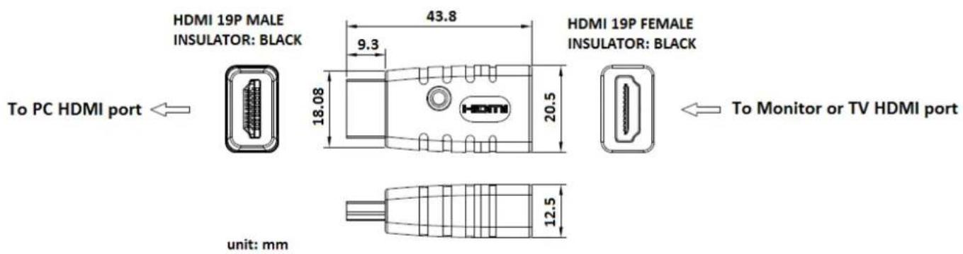 To PC HDMI port HDMI 19P MALE INSULATOR: BLACK 43.8 9.3 18.08 HDMI HDMI 19P FEMALE INSULATOR: BLACK 20.5 12.5 unit: mm To Monitor or TV HDMI port