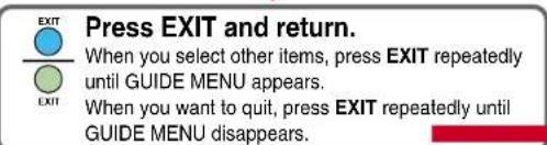 Press EXIT and return. When you select other items, press EXIT repeatedly until GUIDE MENU appears. When you want to quit, press EXIT repeatedly until GUIDE MENU disappears.