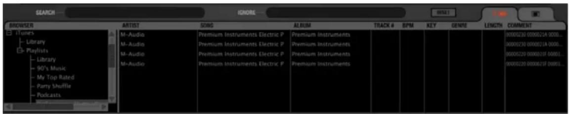 SEARCH BROWSER iTunes Library Playlists Library 90's Music My Top Rated Party Shuffle Podcasts ARTIST M-Audio M-Audio M-Audio M-Audio SONG Premium Instruments Electric P Premium Instruments Electric P Premium Instruments Electric P Premium Instruments Electric P ALBUM Premium Instruments Premium Instruments Premium Instruments TRACK # 1 2 3 4 5 6 7 8 9 10 11 12 13 14 15 16 17 18 19 20 21 22 23 24 25 26 27 28 29 30 31 32 33 34 35 36 37 38 39 40 41 42 43 44 45 46 47 48 49 50 51 52 53 54 55 56 57 58 59 60 61 62 63 64 65 66 67 68 69 70 TITLE KEY GENRE LENGTH COMMENT 0000230 000021A 0000... 0000230 000021A 0000... 0000220 000021F 00001... 0000220 000021F D99E1...