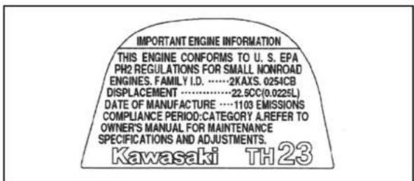 IMPORTANT ENGINE INFORMATION THIS ENGINE CONFORMS TO U. S. EPA PH2 REGULATIONS FOR SMALL NONROAD ENGINES, FAMILY I.D. ....-2KAXS. 0254CB DISPLACEMENT ....-22.5CC(0.0225L) DATE OF MANUFACTURE ....-1103 EMISSIONS COMPLIANCE PERIOD: CATEGORY A.REFER TO OWNER'S MANUAL FOR MAINTENANCE SPECIFICATIONS AND ADJUSTMENTS. Kawasaki TH23