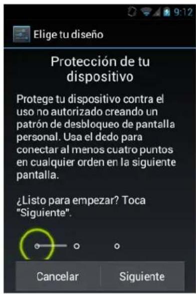 Elige tu diseño Protección de tu dispositivo Protege tu dispositivo contra el uso no autorizado creando un patrón de desbloqueo de pantalla personal. Usa el dedo para conectar al menos cuatro puntos en cualquier orden en la siguiente pantalla. ¿Listo para empezar? Toca "Siguiente". Cancelar Siguiente