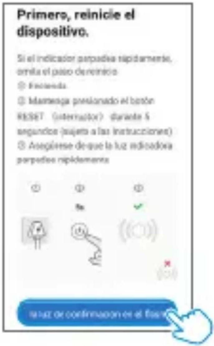 Primero, reinicie el dispositivo. Si el indicador parpedise rápidamente, omita el paso de reinicio ① Frecienda ② Idamentega presionado el botón RESET (internatorio) durante 5 segundos (sujeta a las instrucciones) ③ Asegúrese de que la luz indicadora parpedise rápidamente ④ ⑤ ⑥ ⑦ ⑧ ⑨ ⑩ ⑪ ⑫ ⑬ ⑭ ⑮ ⑯ ⑰ ⑱ ⑲ ⑳ ⑴ ㉑ ㉒ ㉓ ㉔ ㉕ ㉖ ㉗ ㉘ ㉙ ㉚ ㉛ ㉜ ㉝ ㉞ ㉟ ㉟o ㉟o de confirmación en el flares