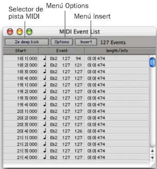 Selector de pista MIDI Menú Options Menú Insert MIDI Event List 2e deep kick Options Insert 127 Events Start Event length/info 18| 1| 000 Eb2 127 94 0| 0| 474 18| 2| 000 Eb2 127 121 0| 0| 474 18| 3| 000 Eb2 127 127 0| 0| 474 18| 4| 000 Eb2 127 127 0| 0| 474 19| 1| 000 Eb2 127 127 0| 0| 474 19| 2| 000 Eb2 127 127 0| 0| 474 19| 3| 000 Eb2 127 127 0| 0| 474 19| 4| 000 Eb2 127 127 0| 0| 474 20| 1| 000 Eb2 127 127 0| 0| 474 20| 2| 000 Eb2 127 127 0| 0| 474 20| 3| 000 Eb2 127 127 0| 0| 474 20| 4| 000 Eb2 127 126 0| 0| 474 21| 1| 000 Eb2 127 127 0| 0| 474 21| 2| 000 Eb2 127 127 0| 0| 474 21| 3| 000 Eb2 127 127 0| 0| 474 21| 4| 000 Eb2 127 127 0| 0| 474