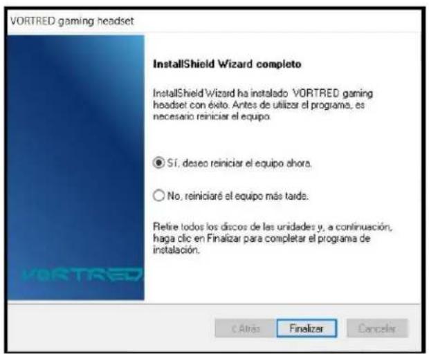 VORTRED gaming headset InstallShield Wizard completo InstallShield Wizard ha instalado VORTRED gaming headset con éxito. Antes de utilizar el programa, es necesario reiniciar el equipo. ● SI, deseo reiniciar el equipo ahora. ○ No, reiniciaré el equipo más tarde. Retire todos los discos de las unidades y, a continuación, haga clic en Finalizar para completar el programa de instalación. C Altas Finalizer Cancelar
