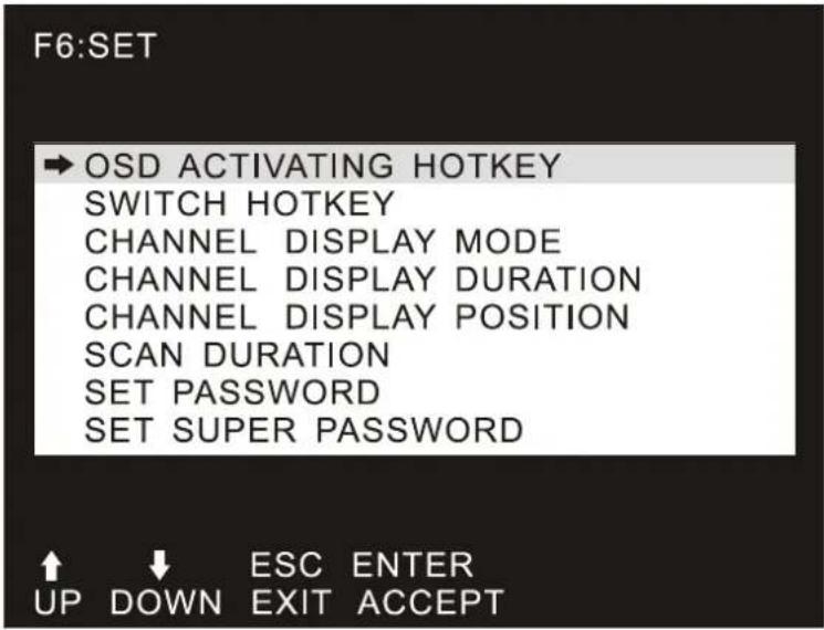 F6:SET → OSD ACTIVATING HOTKEY SWITCH HOTKEY CHANNEL DISPLAY MODE CHANNEL DISPLAY DURATION CHANNEL DISPLAY POSITION SCAN DURATION SET PASSWORD SET SUPER PASSWORD ↑ ↓ ESC ENTER UP DOWN EXIT ACCEPT