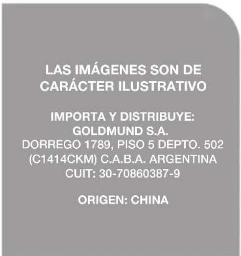 LAS IMÁGENES SON DE CARÁCTER ILUSTRATIVO IMPORTA Y DISTRIBUYE: GOLDMUND S.A. DORREGO 1789, PISO 5 DEPTO. 502 (C1414CKM) C.A.B.A. ARGENTINA CUIT: 30-70860387-9 ORIGEN: CHINA