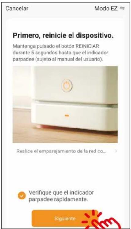 Cancelar Modo EZ Primero, reinicie el dispositivo. Mantenga pulsado el botón REINICIAR durante 5 segundos hasta que el indicador parpadee (sujeto al manual del usuario). Realice el emparejamiento de la red co... Verifique que el indicador parpadee rápidamente. Siguiente