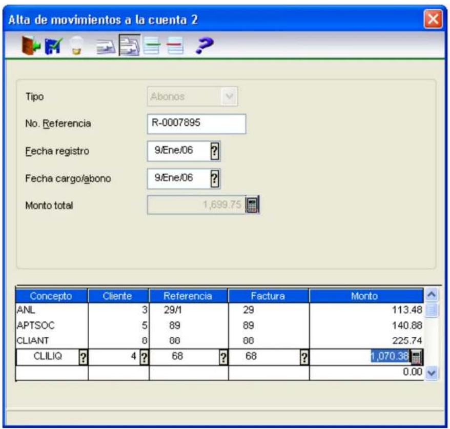 Alta de movimientos a la cuenta 2 Tipo Abonos No. Referencia R-0007895 Fecha registro 9/Ene/06 ? Fecha cargo/abono 9/Ene/06 ? Monto total 1,699.75 Concepto Cliente Referencia Factura Monto ANL 3 29/1 29 113.48 APTSOC 5 89 89 140.88 CLIANT 8 88 88 225.74 CLILIQ ? 4 ? 68 ? 68 ? 1,070.36 0.00