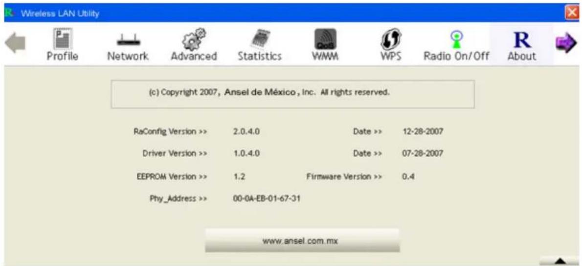 (c) Copyright 2007, Ansel de México, Inc. All rights reserved. RaConfig Version >> 2.0.4.0 Date >> 12-28-2007 Driver Version >> 1.0.4.0 Date >> 07-28-2007 EEPROM Version >> 1.2 Firmware Version >> 0.4 Phy_Address >> 00-0A-EB-01-67-31 www.ansel.com.mx
