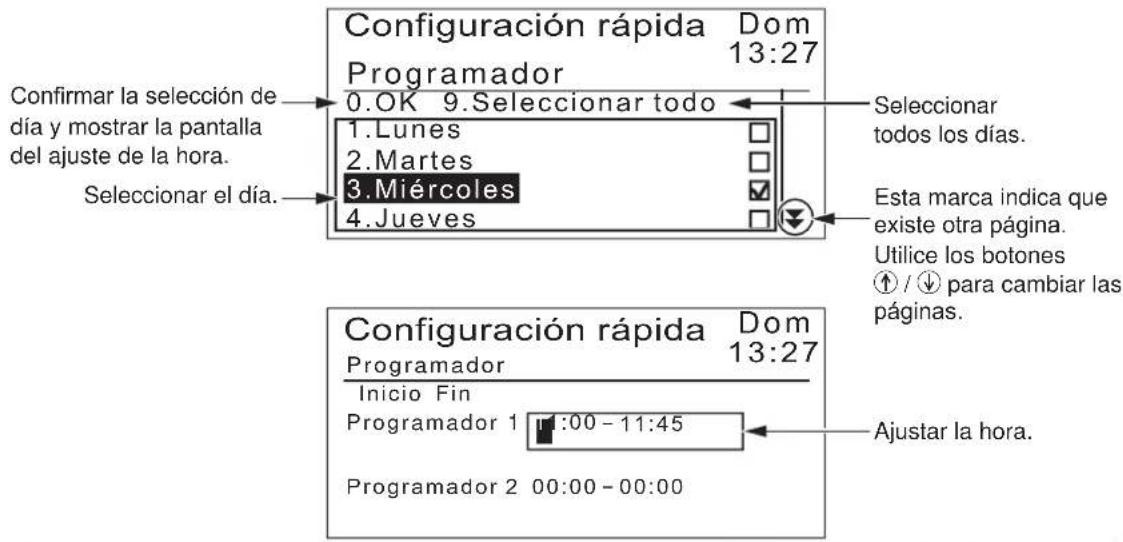 Configuración rápida Dom 13:27 Programador 0.OK 9.Seleccionar todo 1.Lunes 2.Martes 3.Miércoles 4.Jueves Seleccionar todos los días. Este marca indica que existe otra página. Utilice los botones ↑ / ↓ para cambiar las páginas. Confirmar la selección de día y mostrar la pantalla del ajuste de la hora. Seleccionar el día. Configuración rápida Dom 13:27 Programador Inicio Fin Programador 1 1:00 - 11:45 Programador 2 00:00 - 00:00 Ajustar la hora.