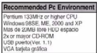 Recommended Pc Environment Pentium 133MHz or higher CPU Windows 98SE, ME, 2000 and XP Mas de 20MB libre HDD espacio 2x or mayor CD-ROM USB puerto(Ver. 1.1) VGA tarjeta gráfica