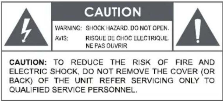 CAUTION WARNING: SHOCK HAZARD. DO NOT OPEN. AVIS: RISQUE DE CHOC ELECTRIQUE. NE PAS OUVRIR CAUTION: TO REDUCE THE RISK OF FIRE AND ELECTRIC SHOCK, DO NOT REMOVE THE COVER (OR BACK) OF THE UNIT. REFER SERVICING ONLY TO QUALIFIED SERVICE PERSONNEL.