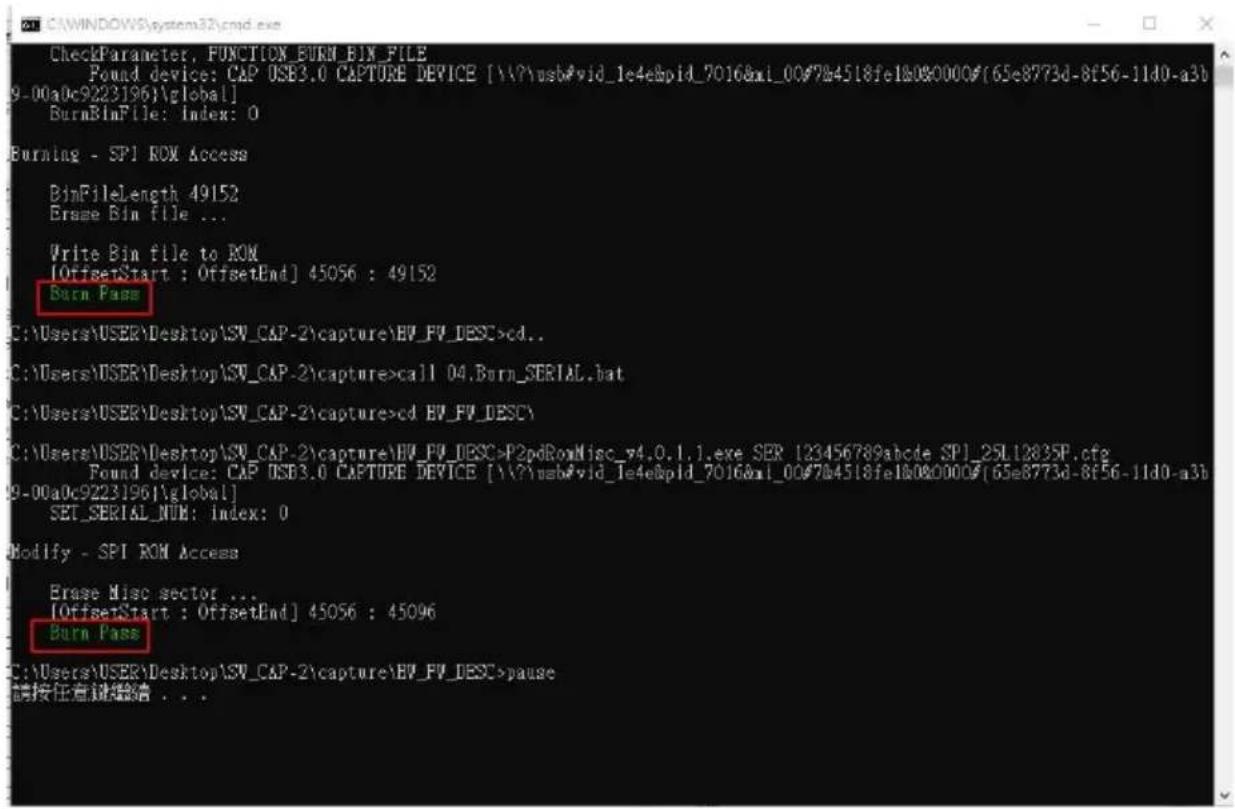 CheckParameter, FUNCTION BURN_BIN_FILE Found device: CAP USB3.0 CAPTURE DEVICE [\\?\usb#vid_1e4e&pid_7016&mi_00#784518fe18080000#(65e8773d-8f56-11d0-a3b9-00a0c9223196j\global] BurnBinFile: index: 0 Burning - SPI ROM Access BimFileLength 49152 Erase Bin file ... Write Bin file to ROM [OffsetStart : OffsetEnd] 45056 : 49152 Burn Pass C:\Users\USER\Desktop\SV_CAP-2\capture\BV_FV_DESC>cd.. C:\Users\USER\Desktop\SV_CAP-2\capture>call 04.Burn_SERIAL.bat C:\Users\USER\Desktop\SV_CAP-2\capture>cd BV_FV_DESC\ C:\Users\USER\Desktop\SV_CAP-2\capture\BV_FV_DESC>P2pdBoxMisc_v4.0.1.1.exe SER [23456789abcde SPI]_25L12835F.cfs Found device: CAP USB3.0 CAPTURE DEVICE [\\?\usb#vid_1e4e&pid_7016&mi_00#784518fe18080000#(65e8773d-8f56-11d0-a3b9-00a0c9223196j\global] SET_SERIAL_NUM: index: 0 Modify - SPI ROM Access Erase Misc sector ... [OffsetStart : OffsetEnd] 45056 : 45096 Burn Pass C:\Users\USER\Desktop\SV_CAP-2\capture\BV_FV_DESC>pause 请按任意键缩进...