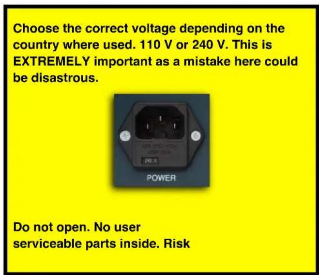 Choose the correct voltage depending on the country where used. 110 V or 240 V. This is EXTREMELY important as a mistake here could be disastrous. Do not open. No user serviceable parts inside. Risk