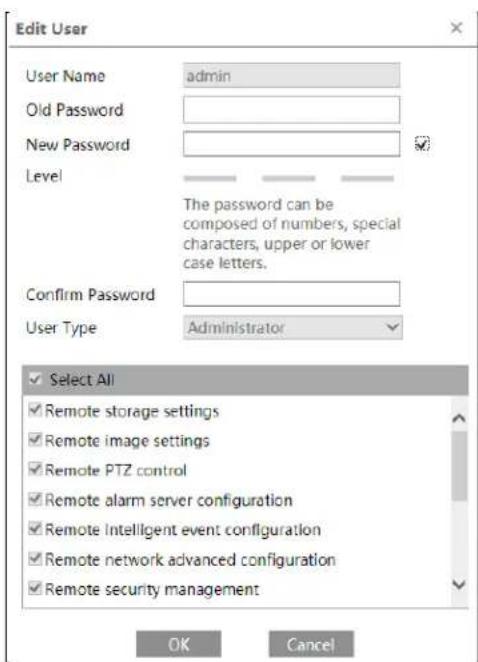 Edit User User Name admin Old Password New Password Level The password can be composed of numbers, special characters, upper or lower case letters. Confirm Password User Type Administrator ✓ Select All ✓ Remote storage settings ✓ Remote image settings ✓ Remote PTZ control ✓ Remote alarm server configuration ✓ Remote Intelligent event configuration ✓ Remote network advanced configuration ✓ Remote security management OK Cancel