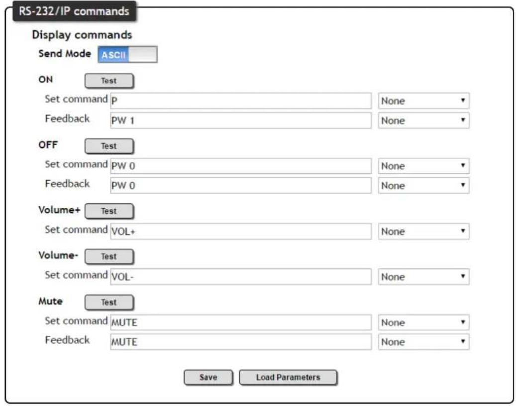 RS-232/IP commands Display commands Send Mode ASCII ON Test Set command p None Feedback PW 1 None OFF Test Set command PW 0 None Feedback PW 0 None Volume+ Test Set command VOL+ Volume- Test Set command VOL- Mute Test Set command MUTE None Feedback MUTE None Save Load Parameters