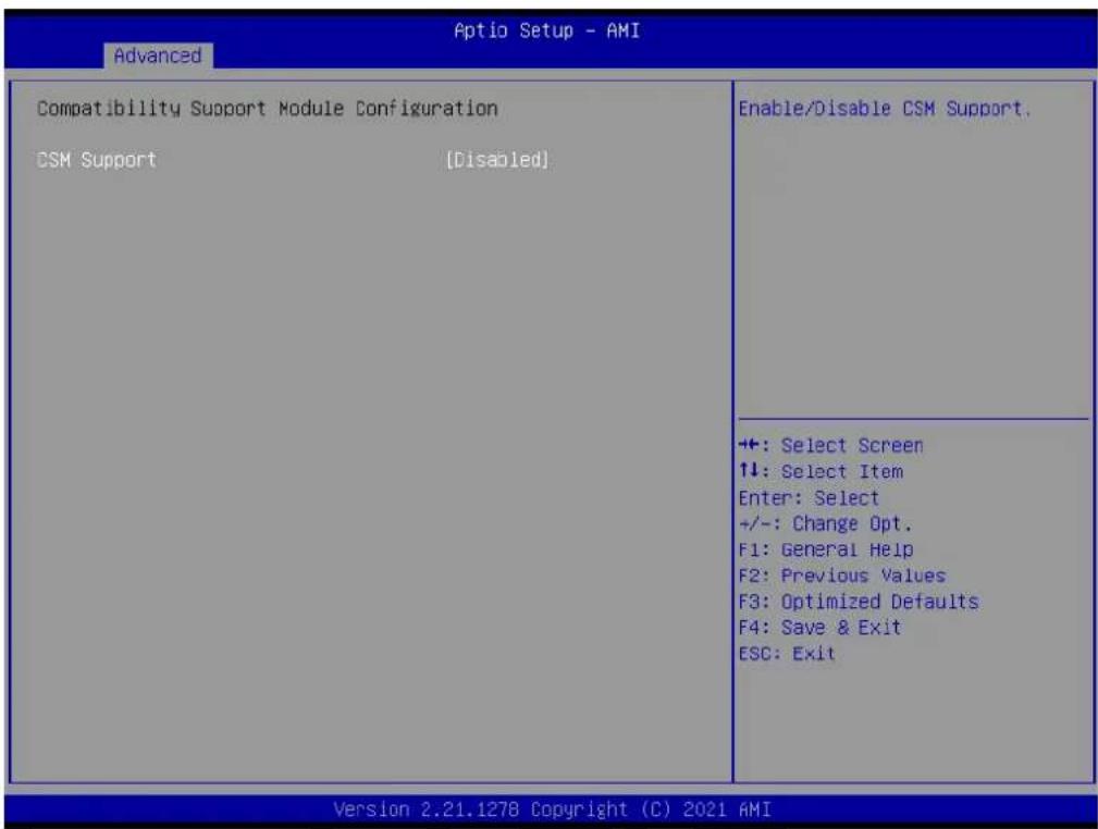 Aptio Setup - AMI Advanced Compatibility Support Module Configuration CSM Support [Disabled] Enable/Disable CSM Support. +: Select Screen ↑↓: Select Item Enter: Select +/-: Change Opt. F1: General Help F2: Previous Values F3: Optimized Defaults F4: Save & Exit ESC: Exit Version 2.21.1278 Copyright (C) 2021 AMI
