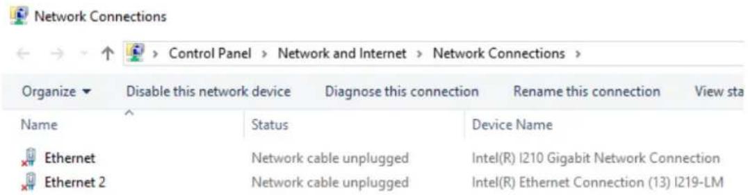 Network Connections Control Panel > Network and Internet > Network Connections > Organize ▼ Disable this network device Diagnose this connection Rename this connection View sta Name Status Device Name Ethernet Network cable unplugged Intel(R) I210 Gigabit Network Connection Ethernet 2 Network cable unplugged Intel(R) Ethernet Connection (13) I219-LM